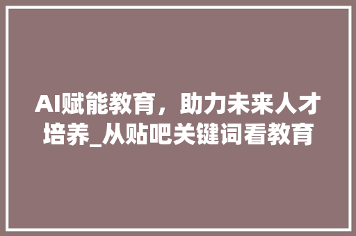 AI赋能教育，助力未来人才培养_从贴吧关键词看教育发展趋势