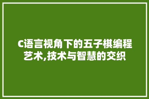 C语言视角下的五子棋编程艺术,技术与智慧的交织