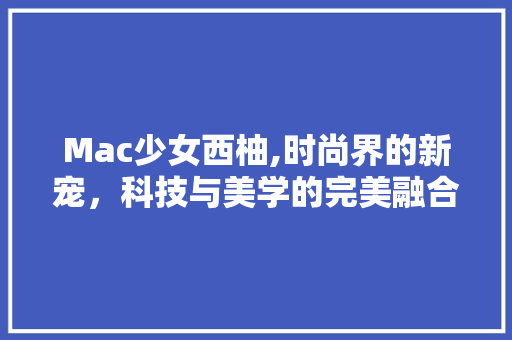 Mac少女西柚,时尚界的新宠，科技与美学的完美融合