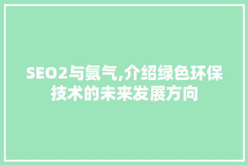 SEO2与氨气,介绍绿色环保技术的未来发展方向