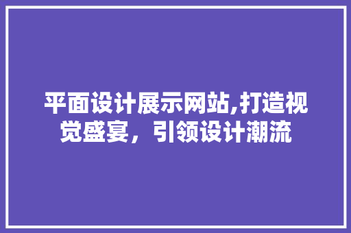 平面设计展示网站,打造视觉盛宴，引领设计潮流
