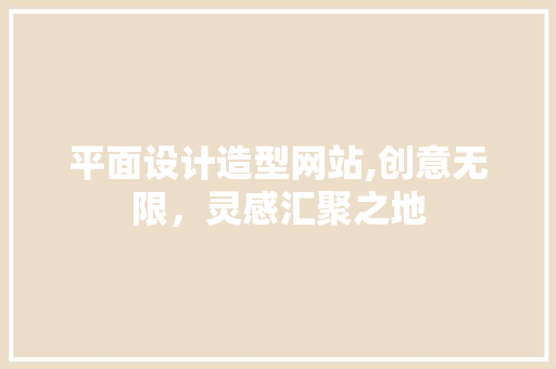 平面设计造型网站,创意无限，灵感汇聚之地