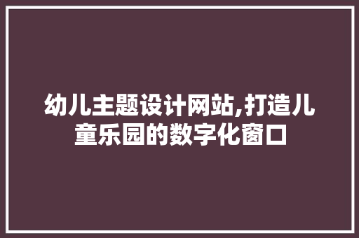 幼儿主题设计网站,打造儿童乐园的数字化窗口