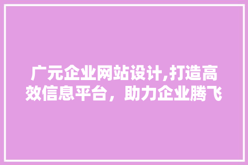 广元企业网站设计,打造高效信息平台，助力企业腾飞