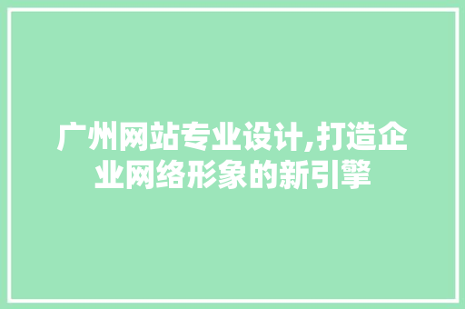 广州网站专业设计,打造企业网络形象的新引擎