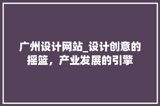 广州设计网站_设计创意的摇篮，产业发展的引擎