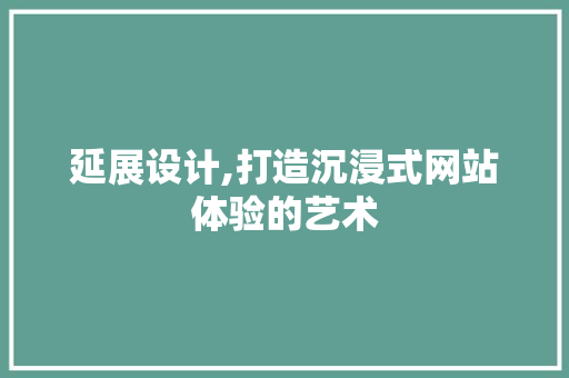 延展设计,打造沉浸式网站体验的艺术