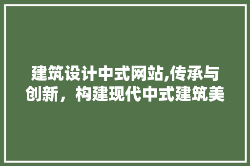 建筑设计中式网站,传承与创新，构建现代中式建筑美学
