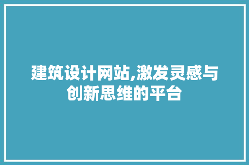 建筑设计网站,激发灵感与创新思维的平台