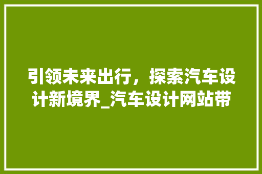 引领未来出行，探索汽车设计新境界_汽车设计网站带你领略前沿科技与艺术之美