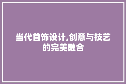 当代首饰设计,创意与技艺的完美融合