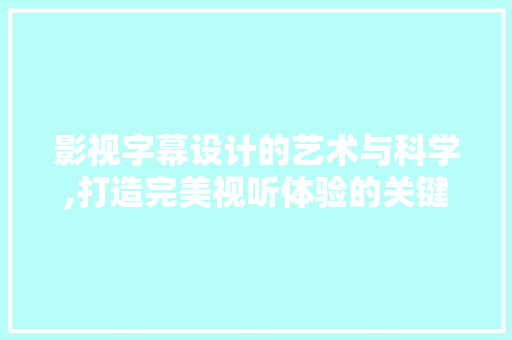 影视字幕设计的艺术与科学,打造完美视听体验的关键