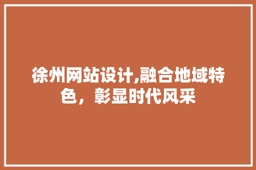 徐州网站设计,融合地域特色，彰显时代风采
