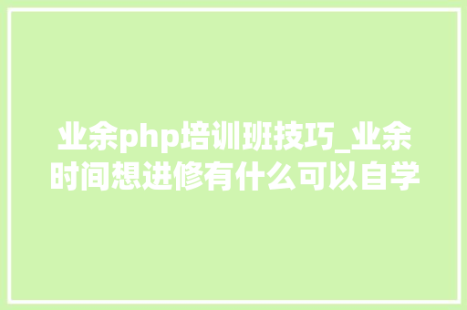 业余php培训班技巧_业余时间想进修有什么可以自学各类技能的网站