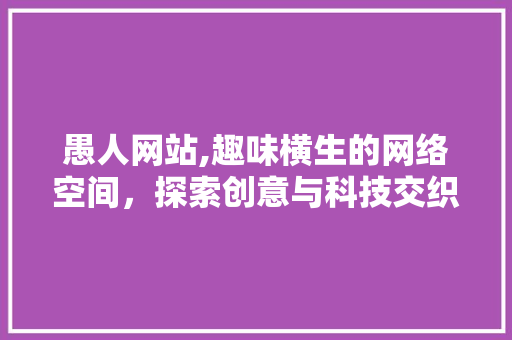 愚人网站,趣味横生的网络空间，探索创意与科技交织的视觉盛宴