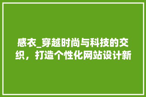 感衣_穿越时尚与科技的交织，打造个性化网站设计新体验