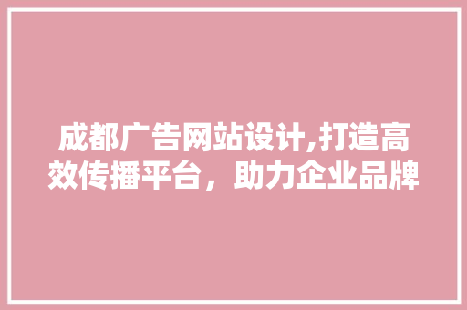 成都广告网站设计,打造高效传播平台，助力企业品牌腾飞