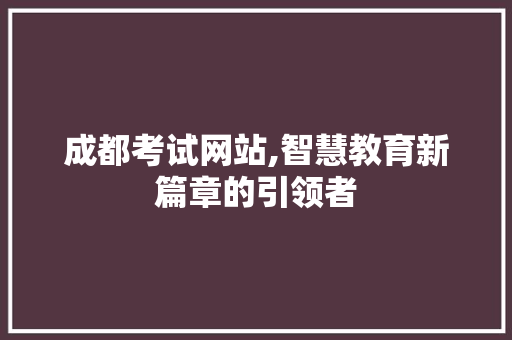 成都考试网站,智慧教育新篇章的引领者