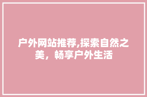 户外网站推荐,探索自然之美，畅享户外生活