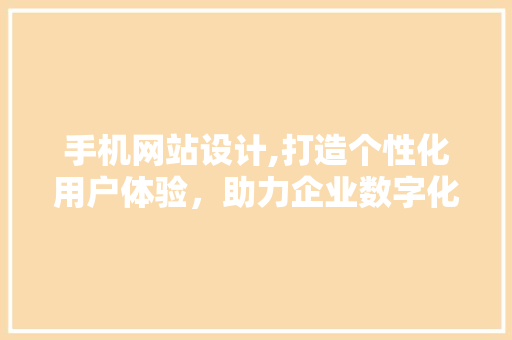 手机网站设计,打造个性化用户体验，助力企业数字化转型升级