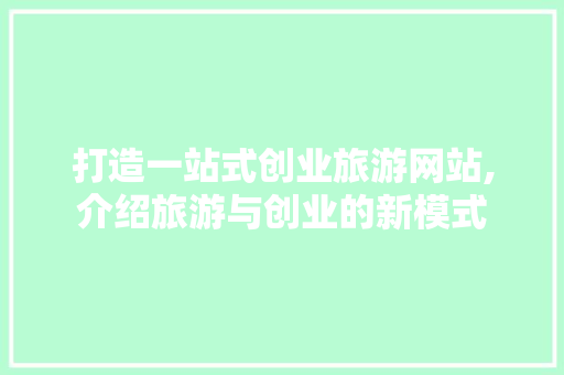打造一站式创业旅游网站,介绍旅游与创业的新模式