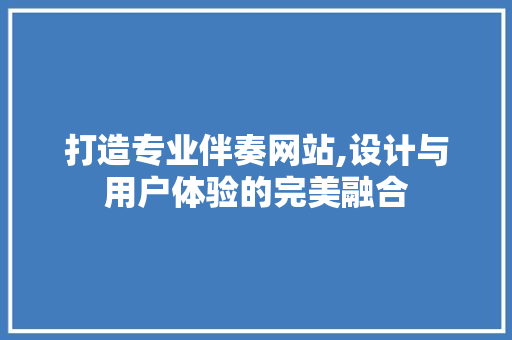 打造专业伴奏网站,设计与用户体验的完美融合