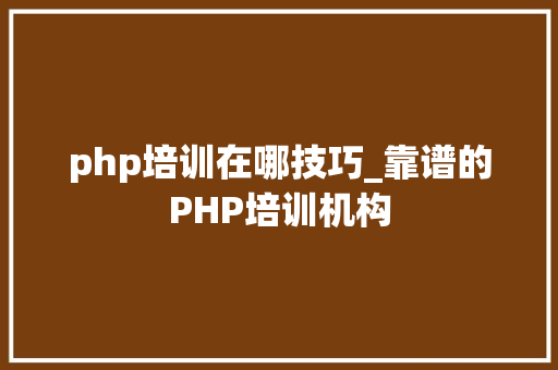 php培训在哪技巧_靠谱的PHP培训机构
