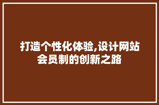 打造个性化体验,设计网站会员制的创新之路