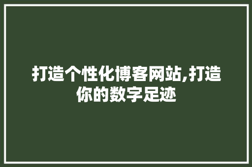 打造个性化博客网站,打造你的数字足迹