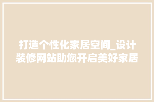 打造个性化家居空间_设计装修网站助您开启美好家居生活