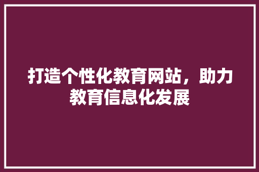 打造个性化教育网站，助力教育信息化发展
