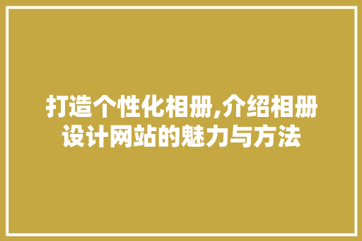 打造个性化相册,介绍相册设计网站的魅力与方法