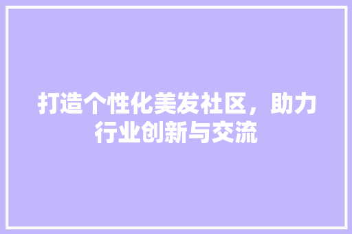 打造个性化美发社区，助力行业创新与交流