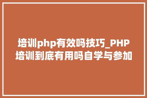 培训php有效吗技巧_PHP培训到底有用吗自学与参加培训到底有多大年夜差距