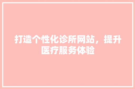 打造个性化诊所网站，提升医疗服务体验