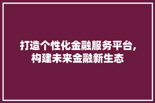 打造个性化金融服务平台,构建未来金融新生态
