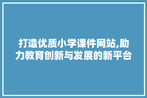 打造优质小学课件网站,助力教育创新与发展的新平台