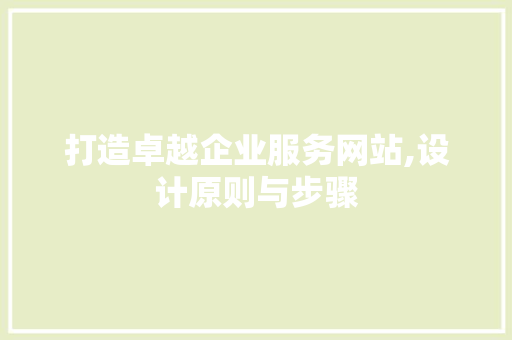 打造卓越企业服务网站,设计原则与步骤