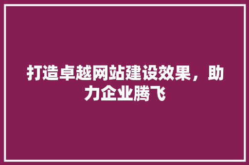 打造卓越网站建设效果，助力企业腾飞