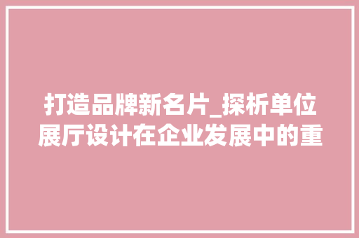 打造品牌新名片_探析单位展厅设计在企业发展中的重要性