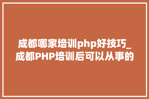 成都哪家培训php好技巧_成都PHP培训后可以从事的工作