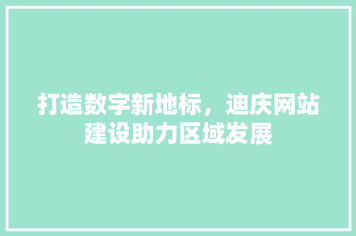 打造数字新地标，迪庆网站建设助力区域发展