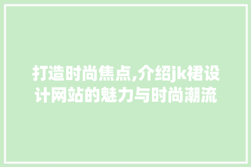 打造时尚焦点,介绍jk裙设计网站的魅力与时尚潮流