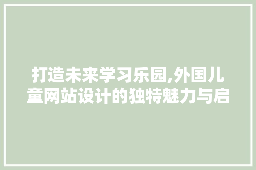 打造未来学习乐园,外国儿童网站设计的独特魅力与启示