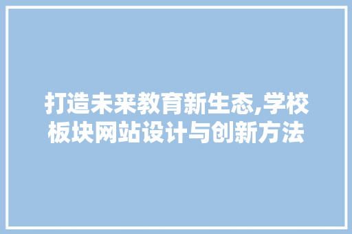 打造未来教育新生态,学校板块网站设计与创新方法