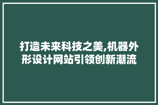 打造未来科技之美,机器外形设计网站引领创新潮流