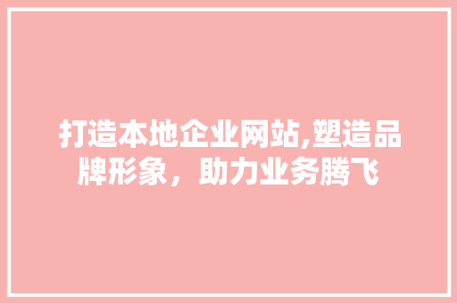 打造本地企业网站,塑造品牌形象，助力业务腾飞