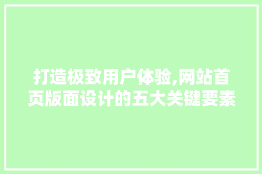 打造极致用户体验,网站首页版面设计的五大关键要素