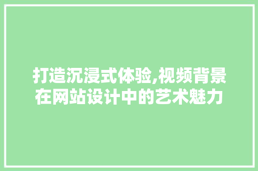 打造沉浸式体验,视频背景在网站设计中的艺术魅力