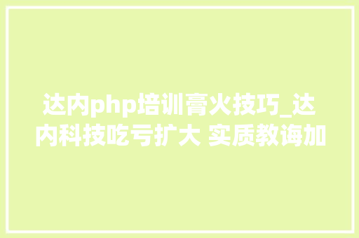 达内php培训膏火技巧_达内科技吃亏扩大 实质教诲加速OMO转型
